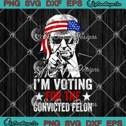 Trump I'm Voting For The Convicted Felon SVG - Donald Trump Patriotic 2024 SVG PNG, Cricut File