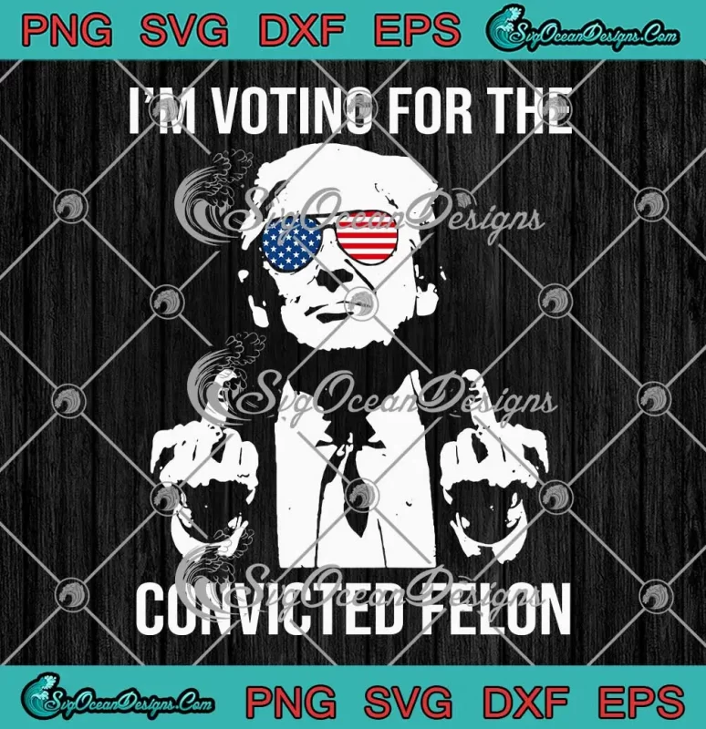 Funny Trump I'm Voting For The Convicted Felon SVG - Pro Trump 2024 SVG ...