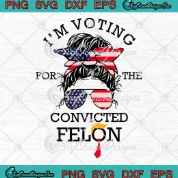 Trump Girl Pro Trump 2024 SVG - I'm Voting For The Convicted Felon SVG PNG, Cricut File
