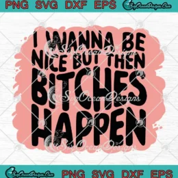 I Wanna Be Nice SVG - But Then Bitches Happen SVG - Funny Saying SVG PNG, Cricut File