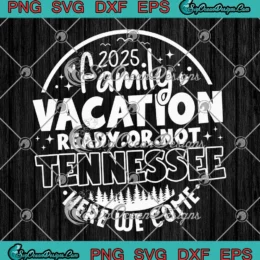 2025 Family Vacation SVG - Ready Or Not Tennessee SVG - Here We Come SVG PNG, Cricut File