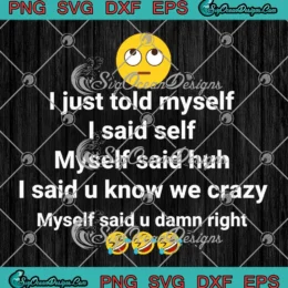 I Just Told Myself I Said Self SVG - Myself Said Huh SVG - I Said U Know We Crazy SVG PNG, Cricut File