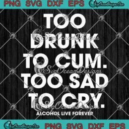 Too Drunk To Cum Too Sad To Cry SVG - Alcohol Live Forever SVG PNG, Cricut File