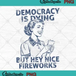 Democracy Is Dying PNG - But Hey Nice Fireworks PNG - 4th Of July PNG Clipart, Digital Download