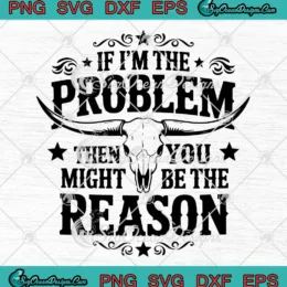If I'm The Problem SVG - Then You Might Be The Reason SVG - Country Music SVG PNG, Cricut File